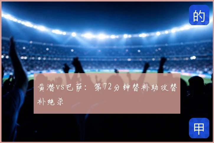 黄潜vs巴萨：第72分钟替补助攻替补绝杀