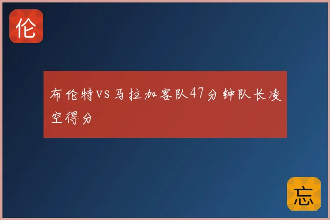 布伦特vs马拉加客队47分钟队长凌空得分