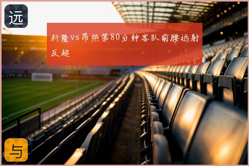 科隆vs昂热第80分钟客队前腰远射反超