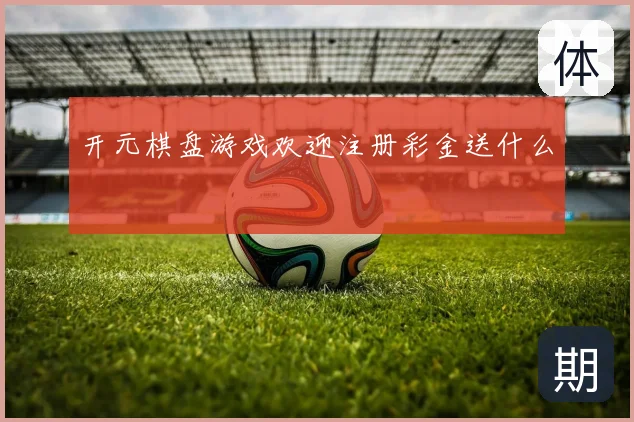 开元棋盘游戏欢迎注册彩金送什么