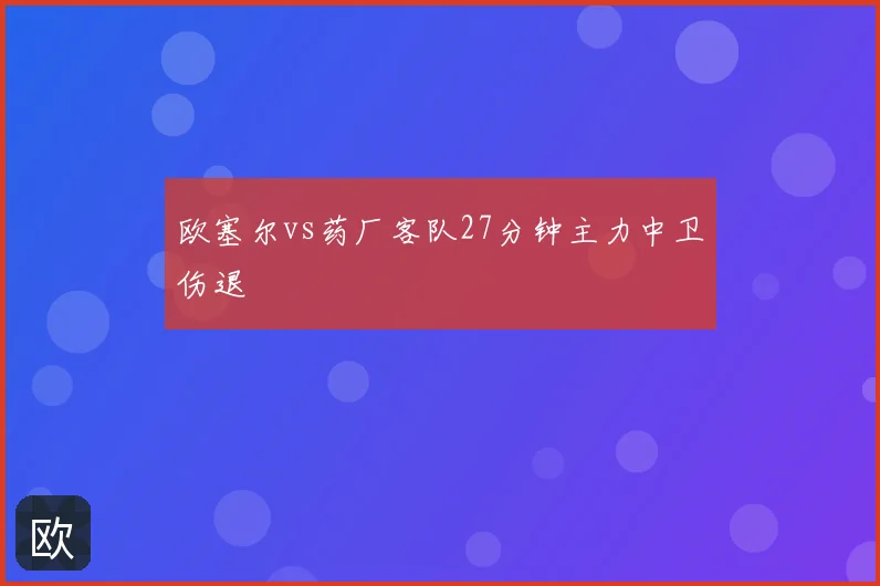 欧塞尔vs药厂客队27分钟主力中卫伤退