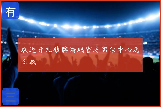 欢迎开元旗牌游戏官方帮助中心怎么找