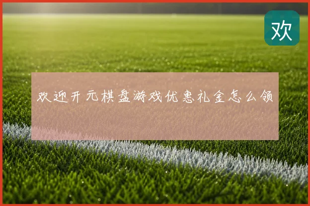 欢迎开元棋盘游戏优惠礼金怎么领