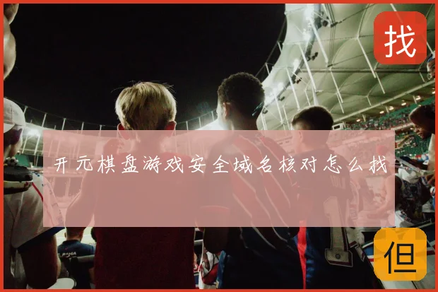 开元棋盘游戏安全域名核对怎么找